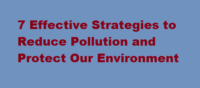 7 Effective Strategies to Reduce Pollution and Protect Our Environment
