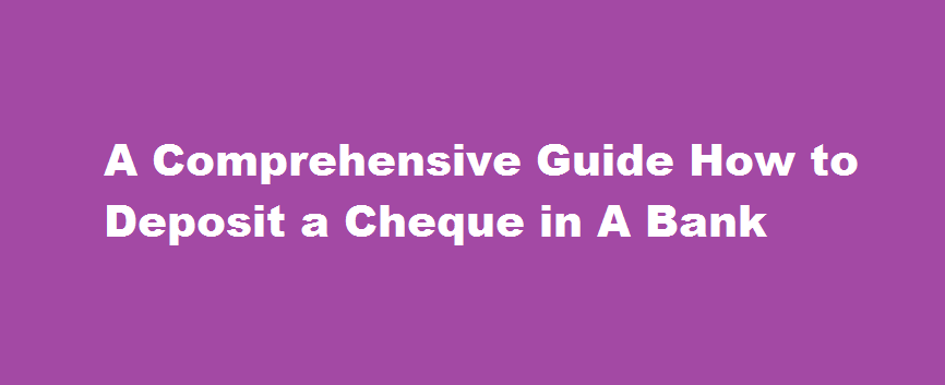 A Comprehensive Guide How to Deposit a Cheque in A Bank