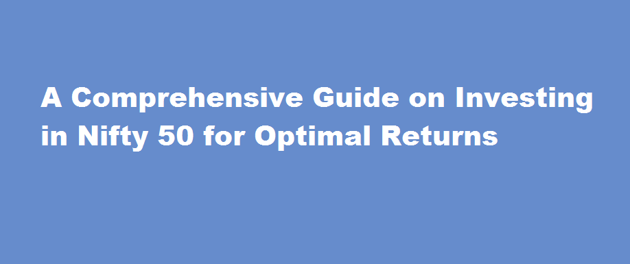 A Comprehensive Guide on Investing in Nifty 50 for Optimal Returns