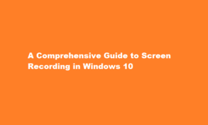 A Comprehensive Guide to Screen Recording in Windows 10