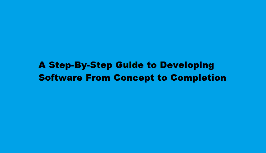 A Step-By-Step Guide to Developing Software From Concept to Completion