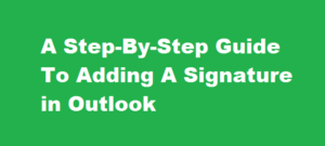A Step-by-Step Guide To Adding A Signature in Outlook