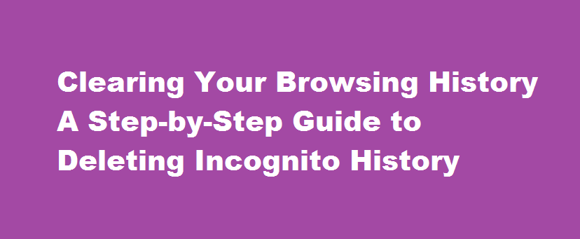 Clearing Your Browsing History A Step-by-Step Guide to Deleting Incognito History