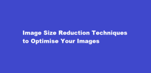 Image Size Reduction Techniques to Optimise Your Images