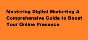 Mastering Digital Marketing A Comprehensive Guide to Boost Your Online Presence