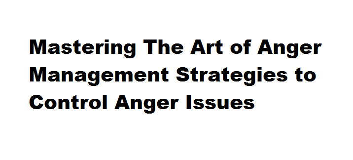 Mastering The Art of Anger Management Strategies to Control Anger Issues