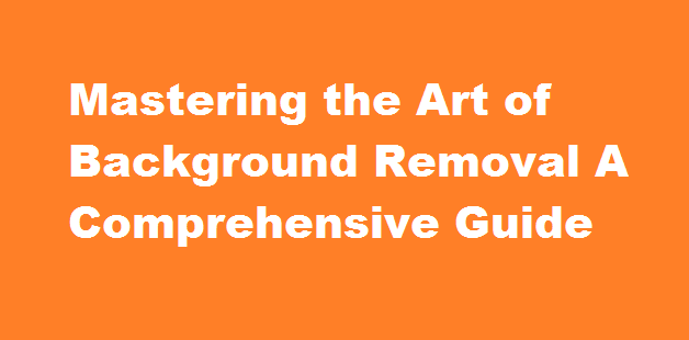 Mastering the Art of Background Removal A Comprehensive Guide