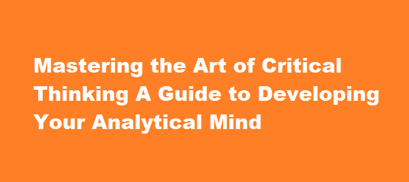 Mastering the Art of Critical Thinking A Guide to Developing Your Analytical Mind