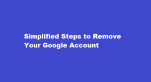 Simplified Steps to Remove Your Google Account