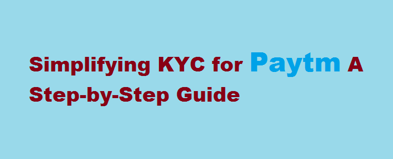 Simplifying KYC for Paytm A Step-by-Step Guide