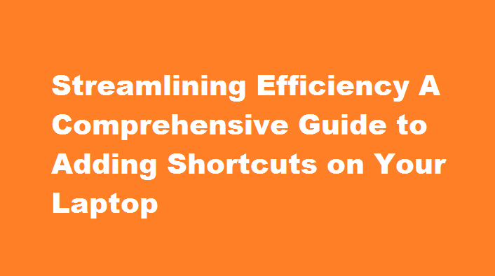 Streamlining-Efficiency-A-Comprehensive-Guide-to-Adding-Shortcuts-on-Your-Laptop