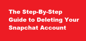 The Step-By-Step Guide to Deleting Your Snapchat Account