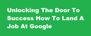 Unlocking The Door To Success How To Land A Job At Google