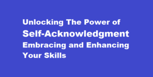 Unlocking The Power of Self-Acknowledgment Embracing and Enhancing Your Skills