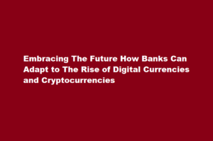 How Banks Can Adapt to The Rise of Digital Currencies and Cryptocurrencies
