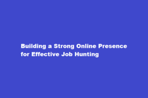 How to develop a professional online presence for job hunting